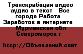 Транскрибация видео/аудио в текст - Все города Работа » Заработок в интернете   . Мурманская обл.,Североморск г.
